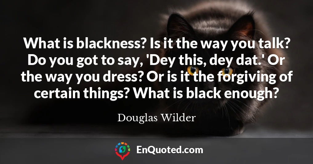 What is blackness? Is it the way you talk? Do you got to say, 'Dey this, dey dat.' Or the way you dress? Or is it the forgiving of certain things? What is black enough?