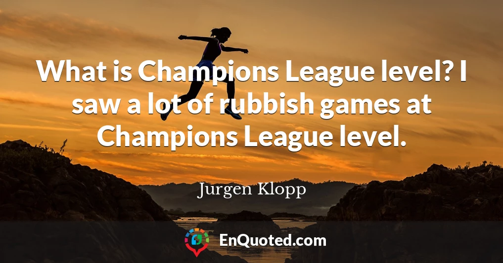 What is Champions League level? I saw a lot of rubbish games at Champions League level.