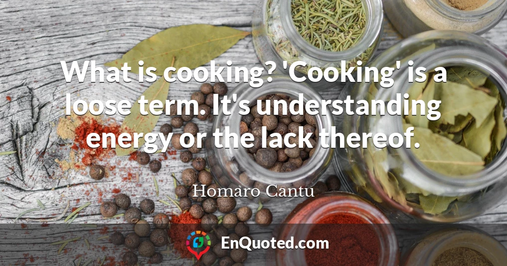 What is cooking? 'Cooking' is a loose term. It's understanding energy or the lack thereof.