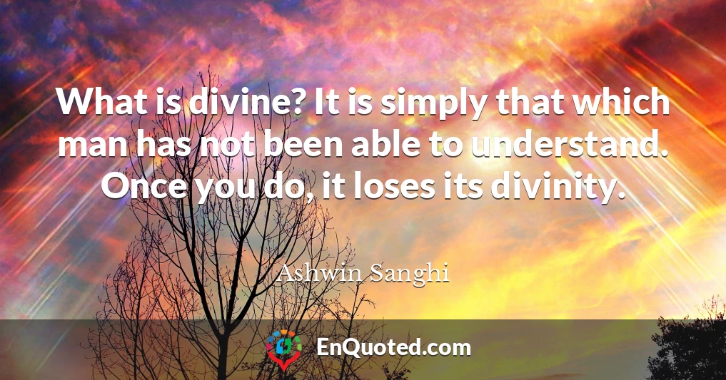 What is divine? It is simply that which man has not been able to understand. Once you do, it loses its divinity.