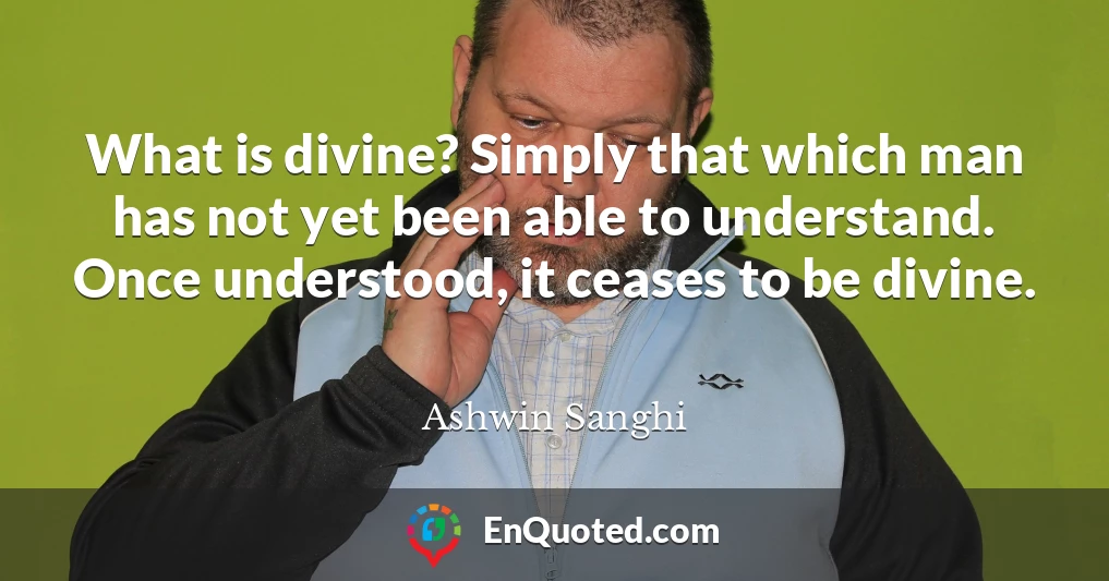 What is divine? Simply that which man has not yet been able to understand. Once understood, it ceases to be divine.