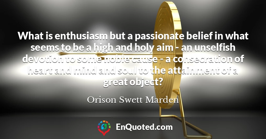 What is enthusiasm but a passionate belief in what seems to be a high and holy aim - an unselfish devotion to some noble cause - a consecration of heart and mind and soul to the attainment of a great object?