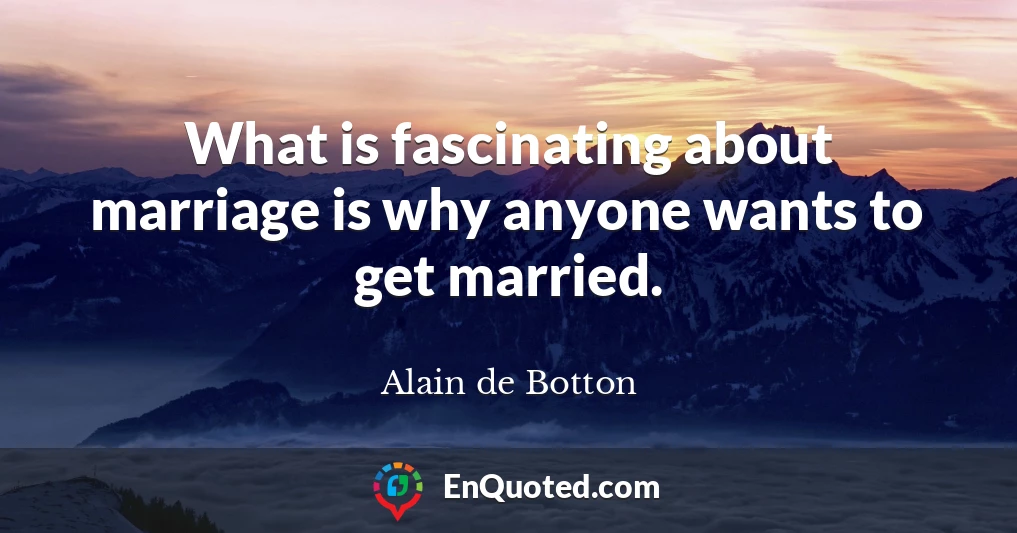 What is fascinating about marriage is why anyone wants to get married.