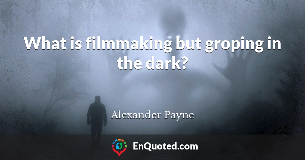 What is filmmaking but groping in the dark?