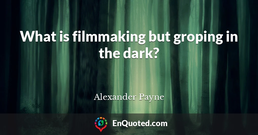 What is filmmaking but groping in the dark?