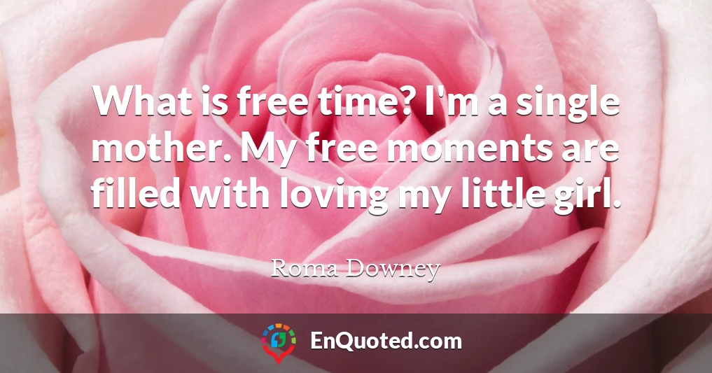 What is free time? I'm a single mother. My free moments are filled with loving my little girl.