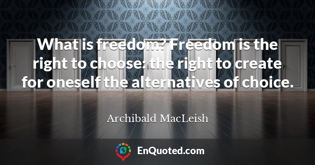 What is freedom? Freedom is the right to choose: the right to create for oneself the alternatives of choice.