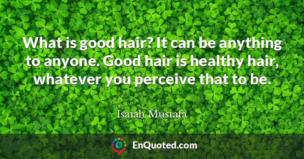 What is good hair? It can be anything to anyone. Good hair is healthy hair, whatever you perceive that to be.