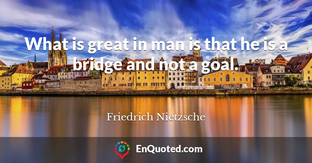 What is great in man is that he is a bridge and not a goal.