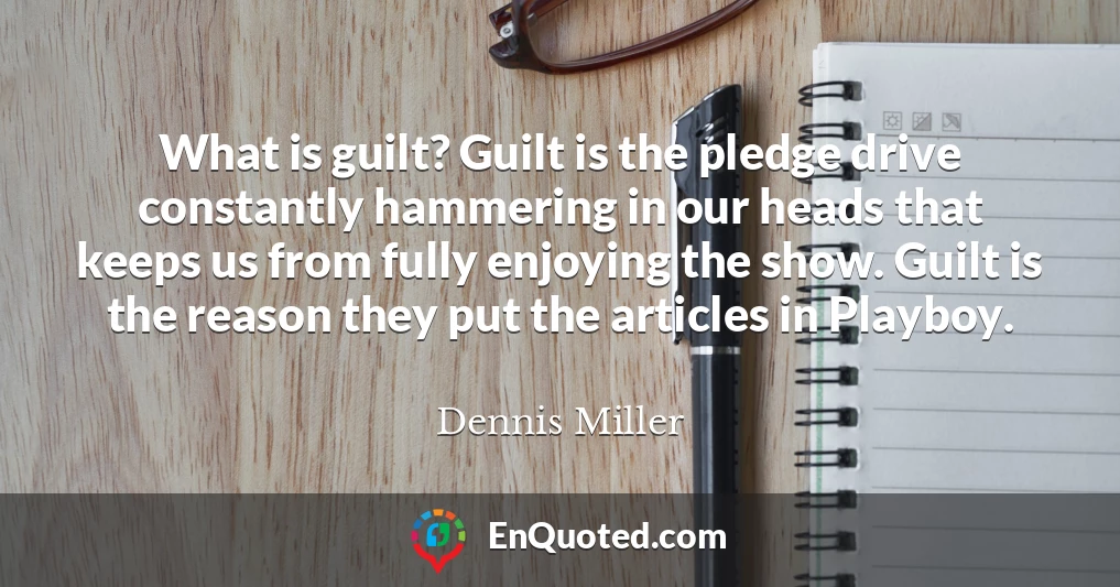 What is guilt? Guilt is the pledge drive constantly hammering in our heads that keeps us from fully enjoying the show. Guilt is the reason they put the articles in Playboy.