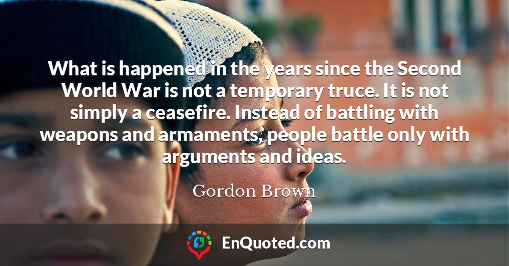 What is happened in the years since the Second World War is not a temporary truce. It is not simply a ceasefire. Instead of battling with weapons and armaments, people battle only with arguments and ideas.