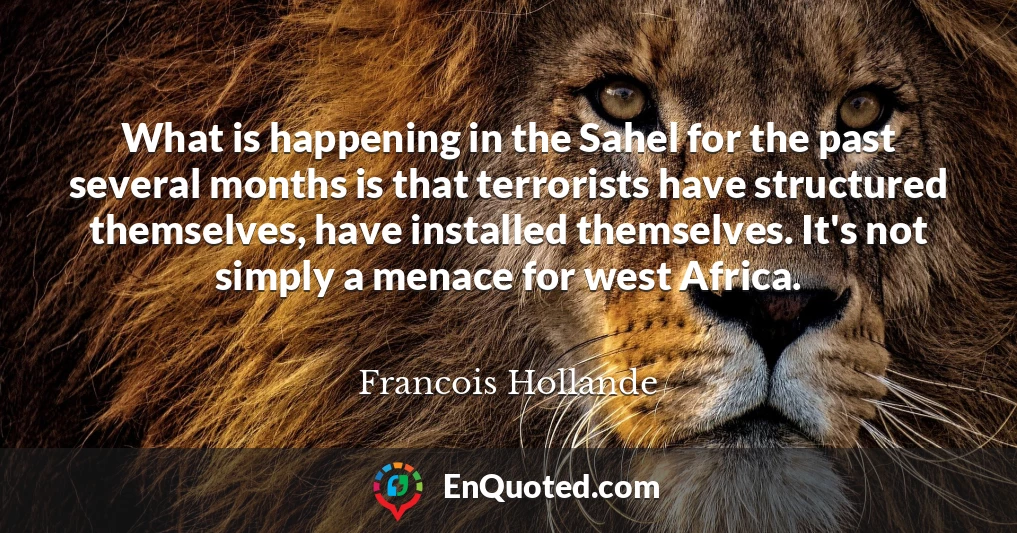 What is happening in the Sahel for the past several months is that terrorists have structured themselves, have installed themselves. It's not simply a menace for west Africa.