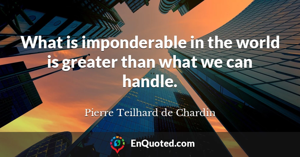 What is imponderable in the world is greater than what we can handle.