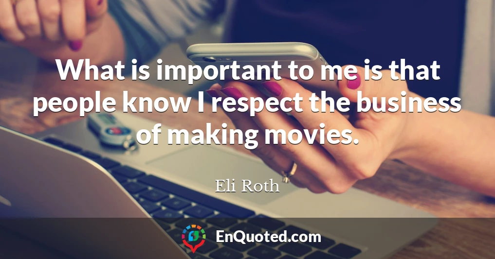 What is important to me is that people know I respect the business of making movies.