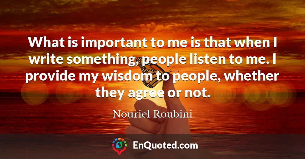 What is important to me is that when I write something, people listen to me. I provide my wisdom to people, whether they agree or not.