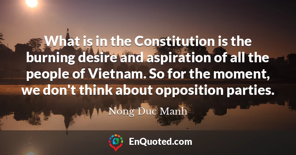 What is in the Constitution is the burning desire and aspiration of all the people of Vietnam. So for the moment, we don't think about opposition parties.