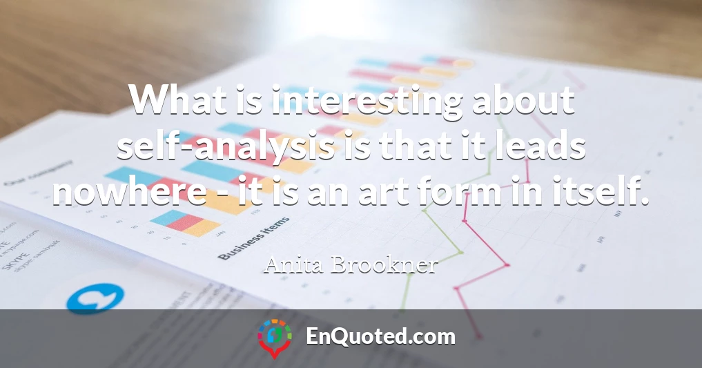 What is interesting about self-analysis is that it leads nowhere - it is an art form in itself.