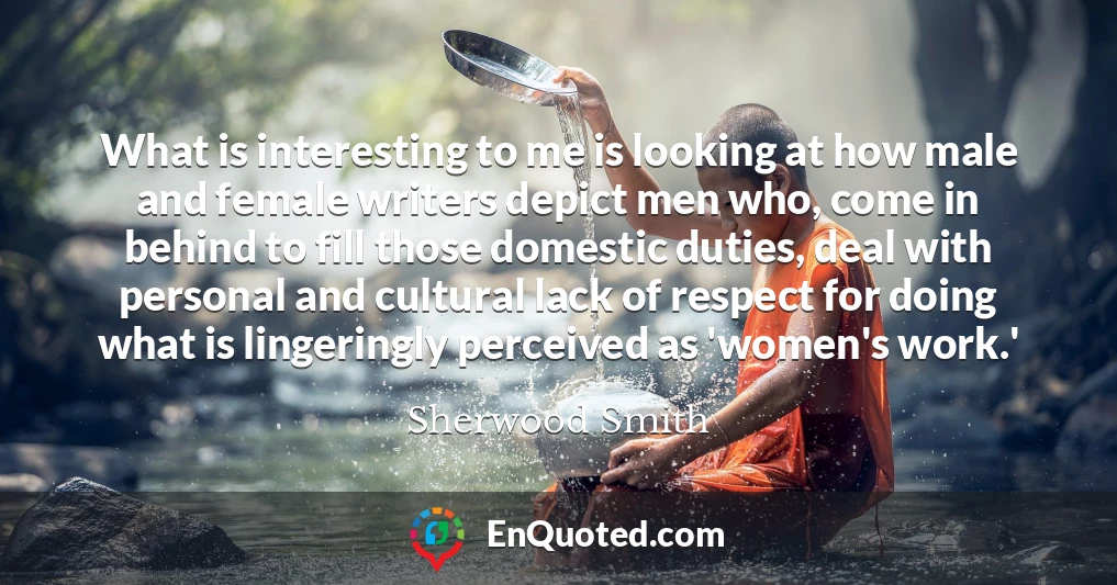What is interesting to me is looking at how male and female writers depict men who, come in behind to fill those domestic duties, deal with personal and cultural lack of respect for doing what is lingeringly perceived as 'women's work.'