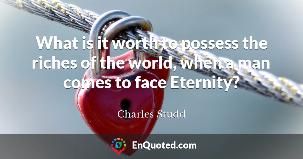 What is it worth to possess the riches of the world, when a man comes to face Eternity?