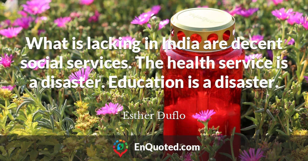 What is lacking in India are decent social services. The health service is a disaster. Education is a disaster.