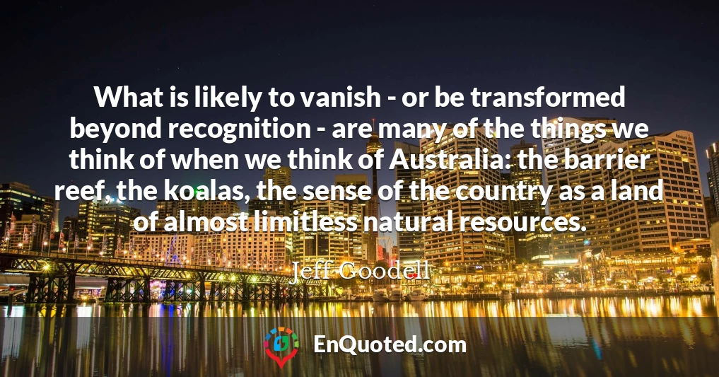 What is likely to vanish - or be transformed beyond recognition - are many of the things we think of when we think of Australia: the barrier reef, the koalas, the sense of the country as a land of almost limitless natural resources.