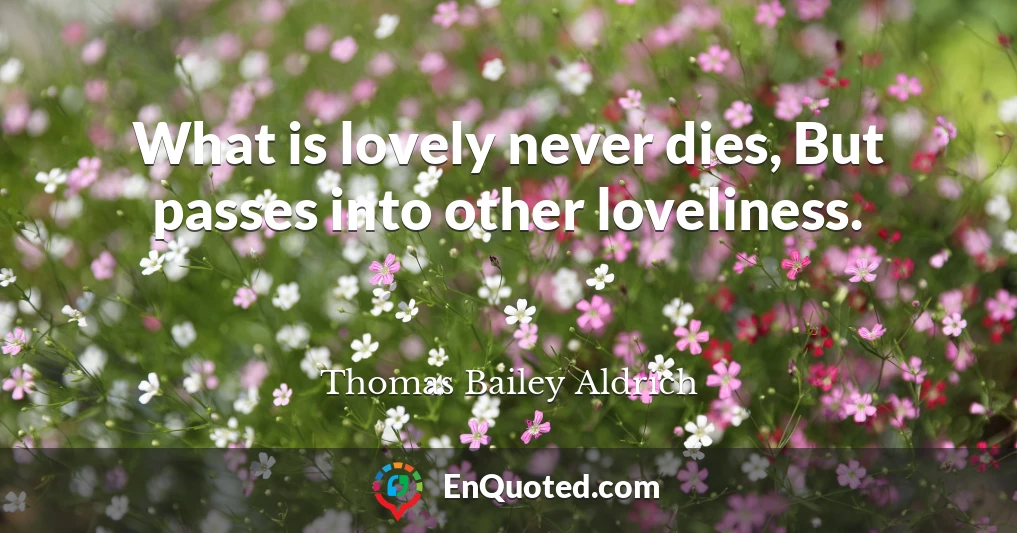 What is lovely never dies, But passes into other loveliness.