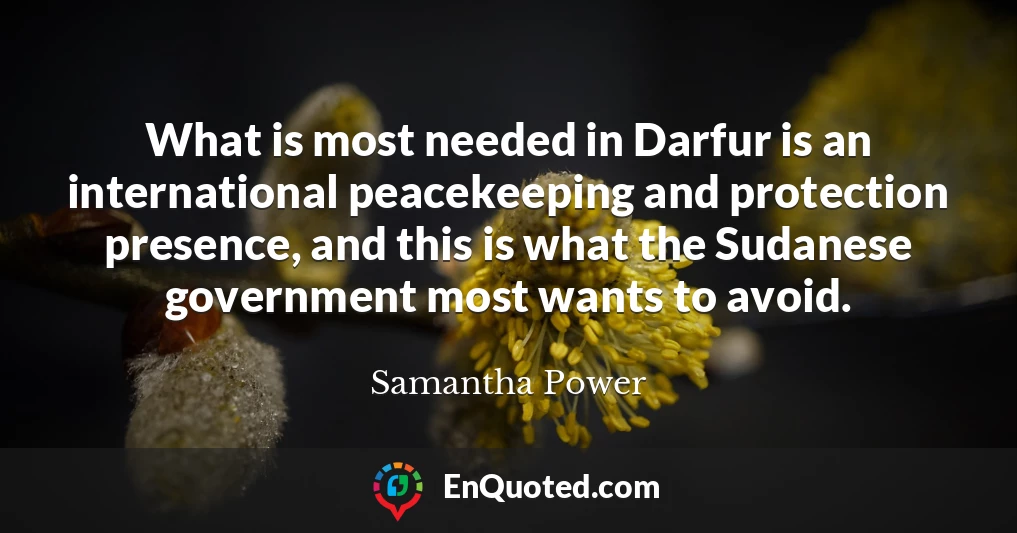 What is most needed in Darfur is an international peacekeeping and protection presence, and this is what the Sudanese government most wants to avoid.