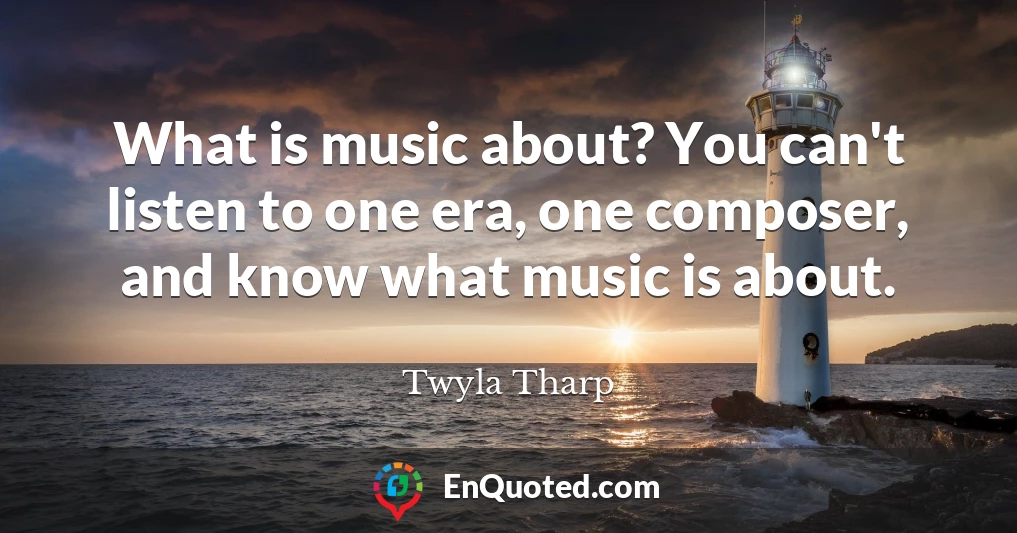 What is music about? You can't listen to one era, one composer, and know what music is about.