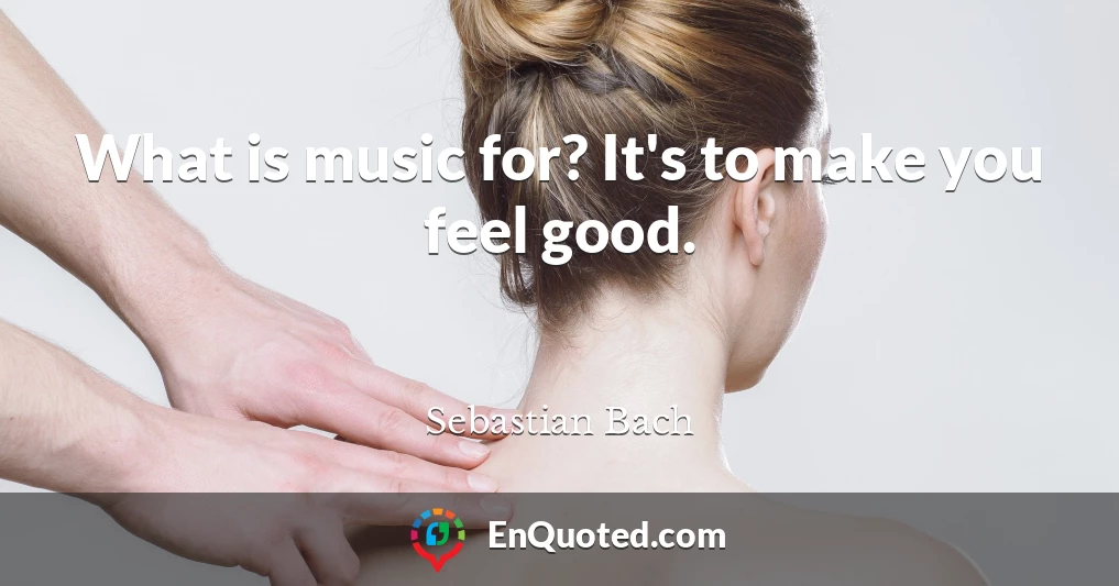 What is music for? It's to make you feel good.