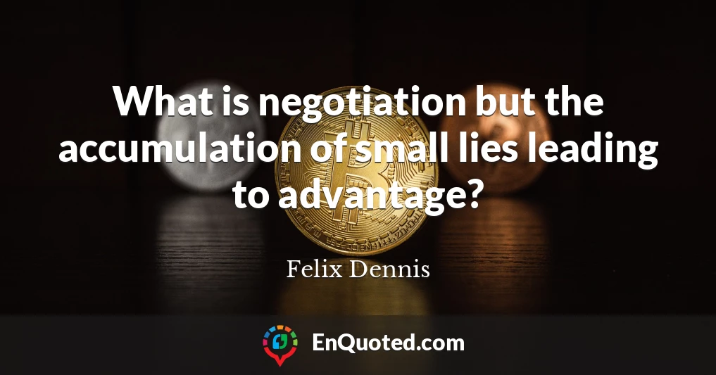 What is negotiation but the accumulation of small lies leading to advantage?