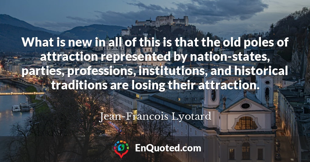 What is new in all of this is that the old poles of attraction represented by nation-states, parties, professions, institutions, and historical traditions are losing their attraction.