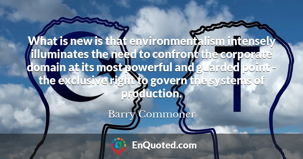 What is new is that environmentalism intensely illuminates the need to confront the corporate domain at its most powerful and guarded point - the exclusive right to govern the systems of production.