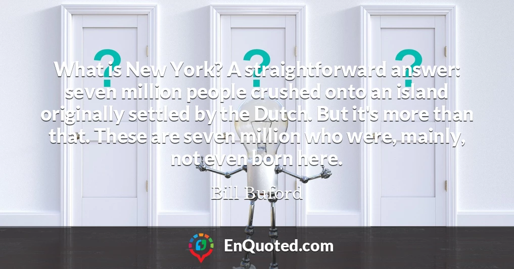What is New York? A straightforward answer: seven million people crushed onto an island originally settled by the Dutch. But it's more than that. These are seven million who were, mainly, not even born here.
