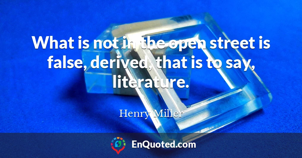 What is not in the open street is false, derived, that is to say, literature.