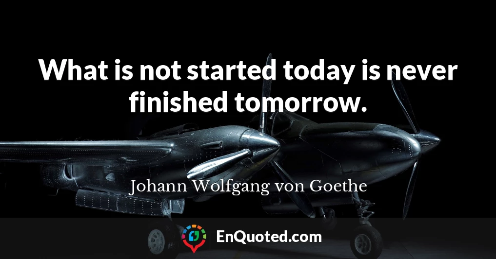 What is not started today is never finished tomorrow.