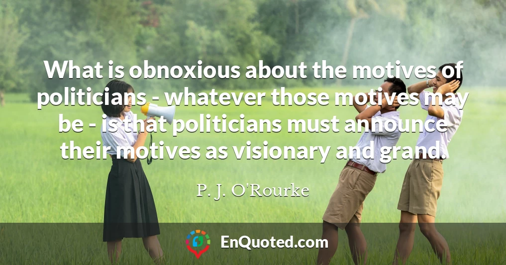 What is obnoxious about the motives of politicians - whatever those motives may be - is that politicians must announce their motives as visionary and grand.