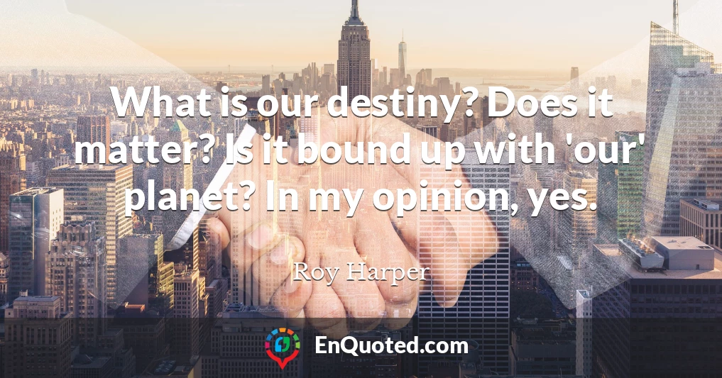 What is our destiny? Does it matter? Is it bound up with 'our' planet? In my opinion, yes.