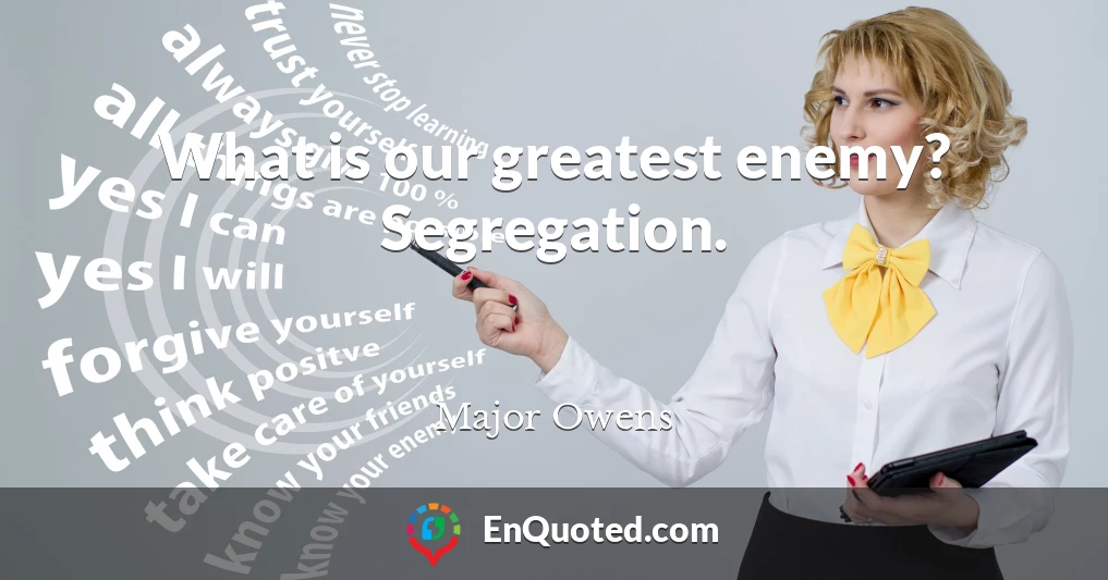 What is our greatest enemy? Segregation.