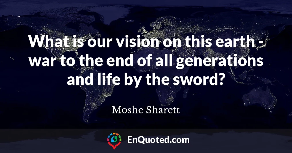 What is our vision on this earth - war to the end of all generations and life by the sword?