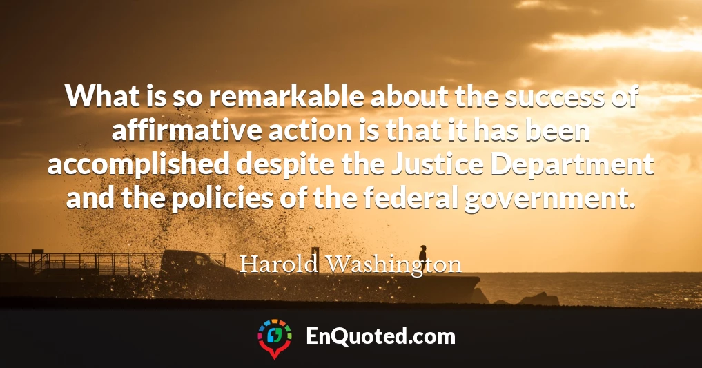What is so remarkable about the success of affirmative action is that it has been accomplished despite the Justice Department and the policies of the federal government.