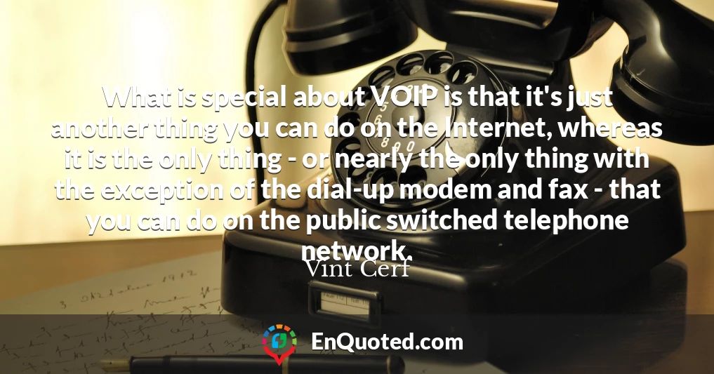 What is special about VOIP is that it's just another thing you can do on the Internet, whereas it is the only thing - or nearly the only thing with the exception of the dial-up modem and fax - that you can do on the public switched telephone network.