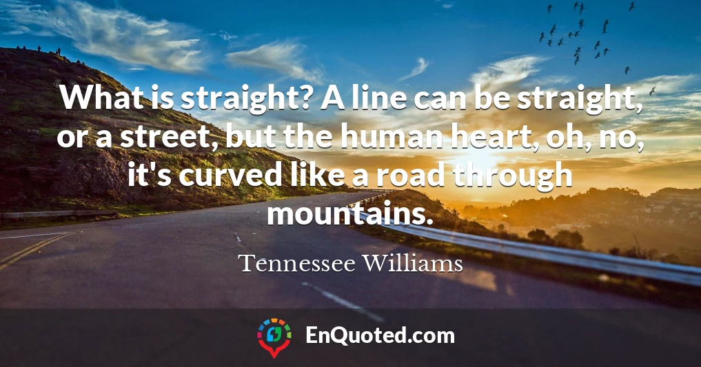 What is straight? A line can be straight, or a street, but the human heart, oh, no, it's curved like a road through mountains.