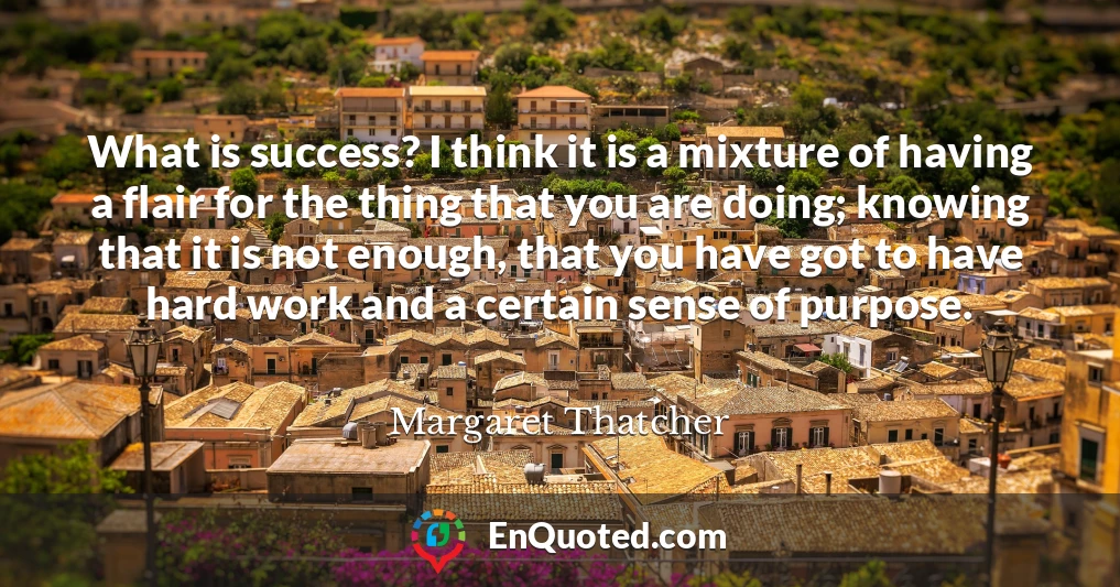 What is success? I think it is a mixture of having a flair for the thing that you are doing; knowing that it is not enough, that you have got to have hard work and a certain sense of purpose.