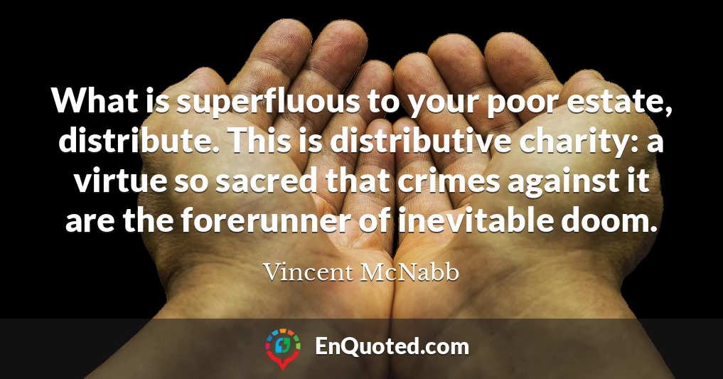 What is superfluous to your poor estate, distribute. This is distributive charity: a virtue so sacred that crimes against it are the forerunner of inevitable doom.