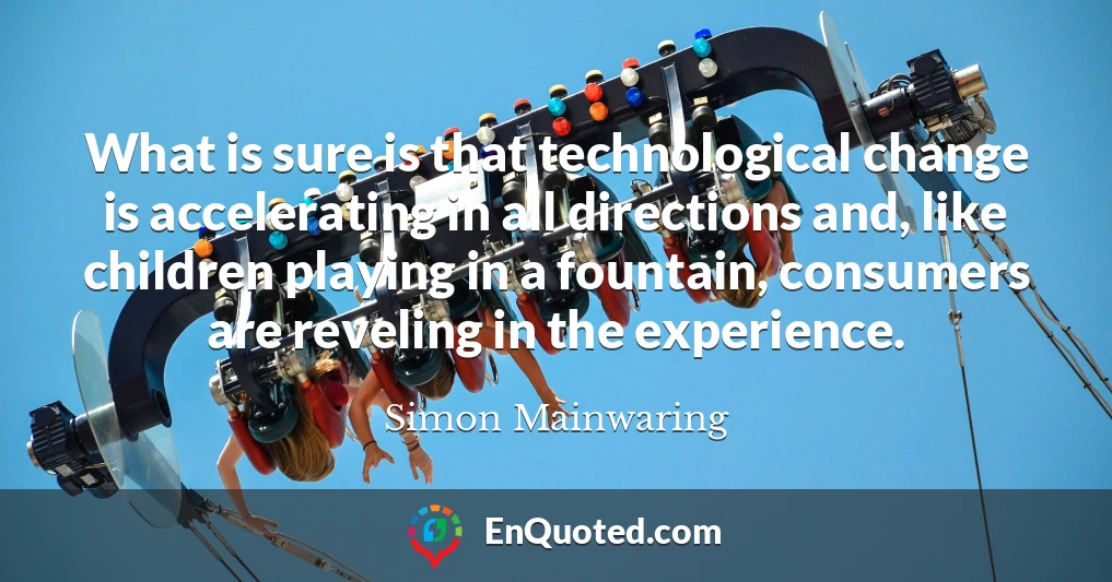 What is sure is that technological change is accelerating in all directions and, like children playing in a fountain, consumers are reveling in the experience.