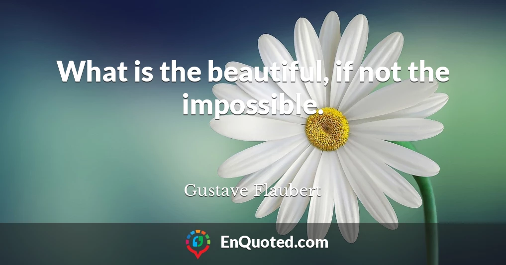 What is the beautiful, if not the impossible.