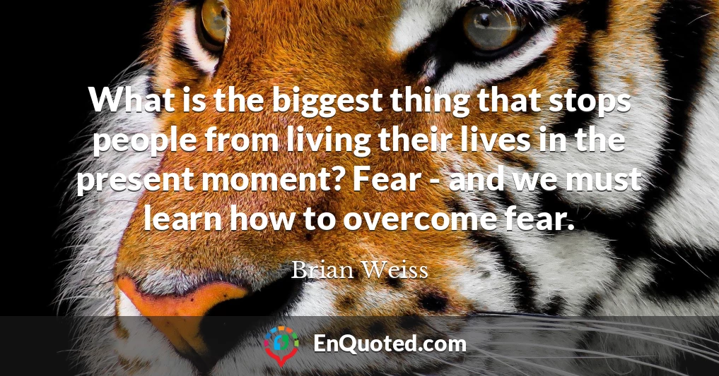 What is the biggest thing that stops people from living their lives in the present moment? Fear - and we must learn how to overcome fear.