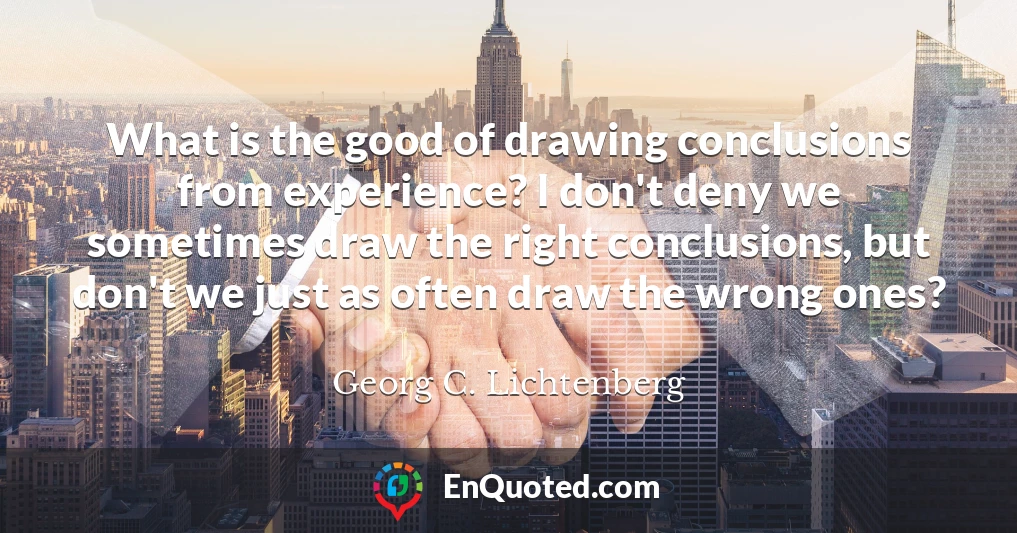 What is the good of drawing conclusions from experience? I don't deny we sometimes draw the right conclusions, but don't we just as often draw the wrong ones?