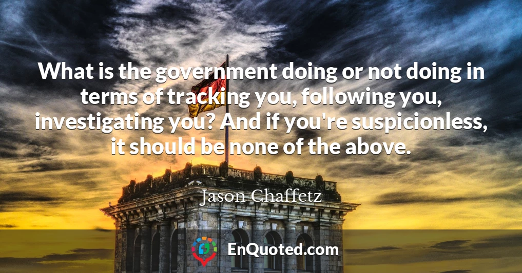 What is the government doing or not doing in terms of tracking you, following you, investigating you? And if you're suspicionless, it should be none of the above.