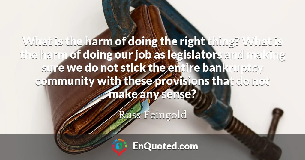 What is the harm of doing the right thing? What is the harm of doing our job as legislators and making sure we do not stick the entire bankruptcy community with these provisions that do not make any sense?